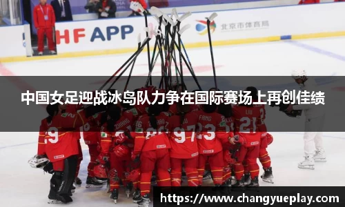 中国女足迎战冰岛队力争在国际赛场上再创佳绩