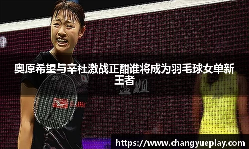 奥原希望与辛杜激战正酣谁将成为羽毛球女单新王者