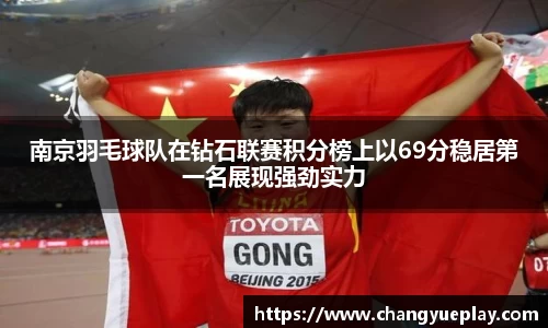 南京羽毛球队在钻石联赛积分榜上以69分稳居第一名展现强劲实力