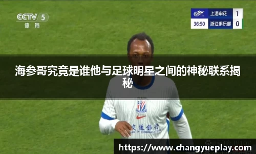 海参哥究竟是谁他与足球明星之间的神秘联系揭秘