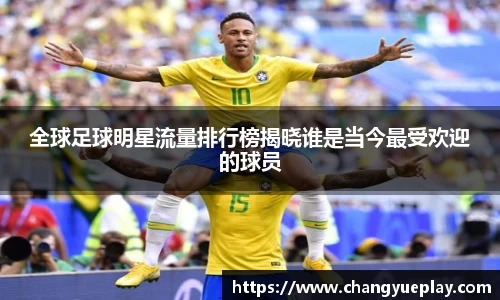 全球足球明星流量排行榜揭晓谁是当今最受欢迎的球员