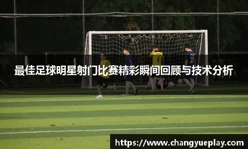 最佳足球明星射门比赛精彩瞬间回顾与技术分析