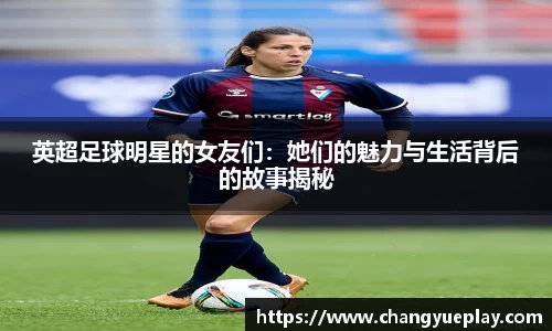 英超足球明星的女友们：她们的魅力与生活背后的故事揭秘