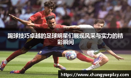 踢球技巧卓越的足球明星们展现风采与实力的精彩瞬间