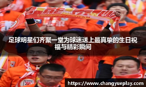 足球明星们齐聚一堂为球迷送上最真挚的生日祝福与精彩瞬间