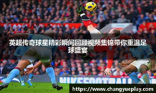 英超传奇球星精彩瞬间回顾视频集锦带你重温足球盛宴