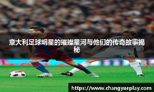 意大利足球明星的璀璨星河与他们的传奇故事揭秘